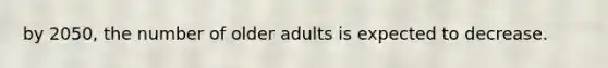 by 2050, the number of older adults is expected to decrease.