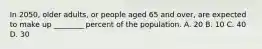 In​ 2050, older​ adults, or people aged 65 and​ over, are expected to make up​ ________ percent of the population. A. 20 B. 10 C. 40 D. 30