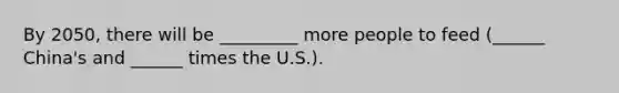 By 2050, there will be _________ more people to feed (______ China's and ______ times the U.S.).