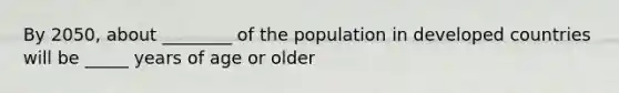 By 2050, about ________ of the population in developed countries will be _____ years of age or older