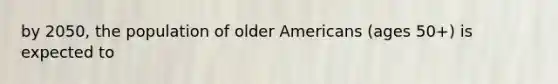 by 2050, the population of older Americans (ages 50+) is expected to