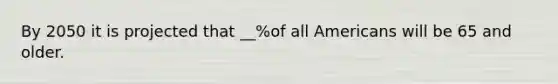By 2050 it is projected that __%of all Americans will be 65 and older.