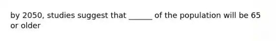 by 2050, studies suggest that ______ of the population will be 65 or older