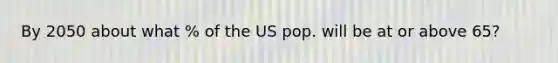 By 2050 about what % of the US pop. will be at or above 65?