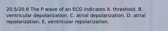 20.5/20.6 The P wave of an ECG indicates A. threshold. B. ventricular depolarization. C. atrial depolarization. D. atrial repolarization. E. ventricular repolarization.