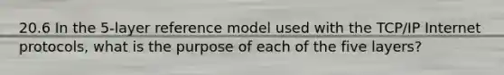 20.6 In the 5-layer reference model used with the TCP/IP Internet protocols, what is the purpose of each of the five layers?