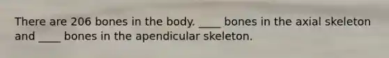 There are 206 bones in the body. ____ bones in the axial skeleton and ____ bones in the apendicular skeleton.