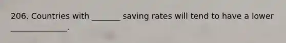 206. Countries with _______ saving rates will tend to have a lower ______________.