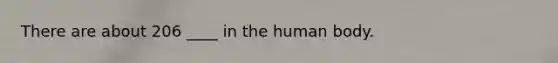 There are about 206 ____ in the human body.