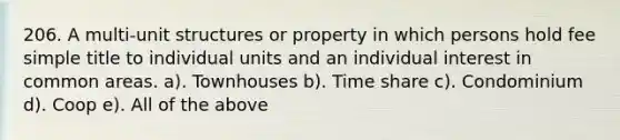 206. A multi-unit structures or property in which persons hold fee simple title to individual units and an individual interest in common areas. a). Townhouses b). Time share c). Condominium d). Coop e). All of the above