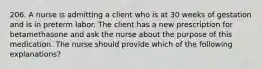 206. A nurse is admitting a client who is at 30 weeks of gestation and is in preterm labor. The client has a new prescription for betamethasone and ask the nurse about the purpose of this medication. The nurse should provide which of the following explanations?