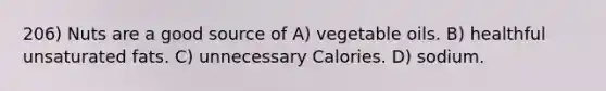 206) Nuts are a good source of A) vegetable oils. B) healthful unsaturated fats. C) unnecessary Calories. D) sodium.