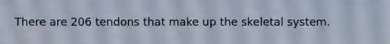 There are 206 tendons that make up the skeletal system.