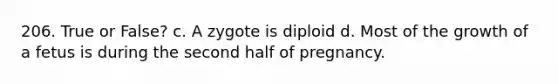 206. True or False? c. A zygote is diploid d. Most of the growth of a fetus is during the second half of pregnancy.