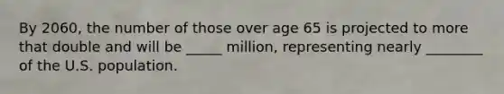 By 2060, the number of those over age 65 is projected to more that double and will be _____ million, representing nearly ________ of the U.S. population.