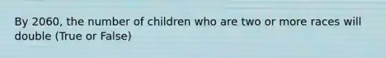 By 2060, the number of children who are two or more races will double (True or False)