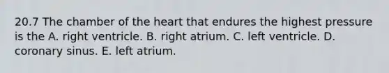 20.7 The chamber of the heart that endures the highest pressure is the A. right ventricle. B. right atrium. C. left ventricle. D. coronary sinus. E. left atrium.