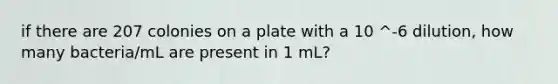 if there are 207 colonies on a plate with a 10 ^-6 dilution, how many bacteria/mL are present in 1 mL?