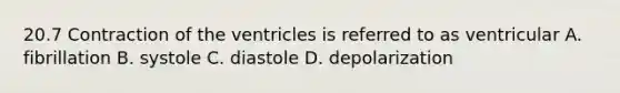 20.7 Contraction of the ventricles is referred to as ventricular A. fibrillation B. systole C. diastole D. depolarization