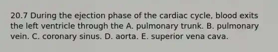 20.7 During the ejection phase of the cardiac cycle, blood exits the left ventricle through the A. pulmonary trunk. B. pulmonary vein. C. coronary sinus. D. aorta. E. superior vena cava.