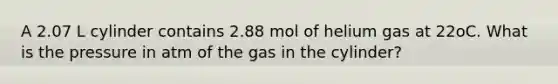 A 2.07 L cylinder contains 2.88 mol of helium gas at 22oC. What is the pressure in atm of the gas in the cylinder?