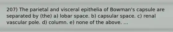 207) The parietal and visceral epithelia of Bowman's capsule are separated by (the) a) lobar space. b) capsular space. c) renal vascular pole. d) column. e) none of the above. ...