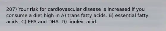 207) Your risk for cardiovascular disease is increased if you consume a diet high in A) trans fatty acids. B) essential fatty acids. C) EPA and DHA. D) linoleic acid.