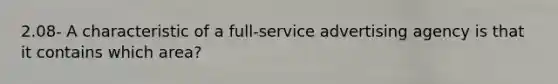 2.08- A characteristic of a full-service advertising agency is that it contains which area?