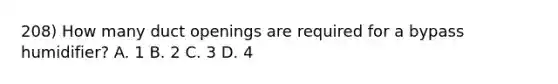 208) How many duct openings are required for a bypass humidifier? A. 1 B. 2 C. 3 D. 4