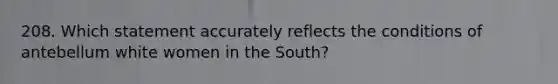 208. Which statement accurately reflects the conditions of antebellum white women in the South?