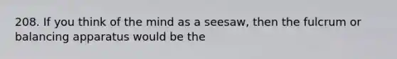 208. If you think of the mind as a seesaw, then the fulcrum or balancing apparatus would be the