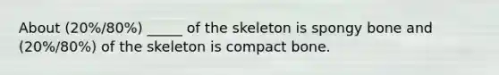 About (20%/80%) _____ of the skeleton is spongy bone and (20%/80%) of the skeleton is compact bone.