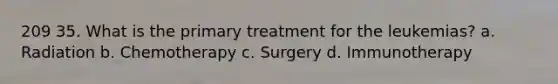 209 35. What is the primary treatment for the leukemias? a. Radiation b. Chemotherapy c. Surgery d. Immunotherapy