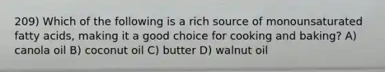 209) Which of the following is a rich source of monounsaturated fatty acids, making it a good choice for cooking and baking? A) canola oil B) coconut oil C) butter D) walnut oil