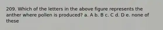 209. Which of the letters in the above figure represents the anther where pollen is produced? a. A b. B c. C d. D e. none of these