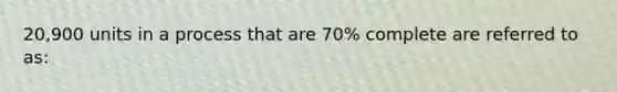 20,900 units in a process that are 70% complete are referred to as: