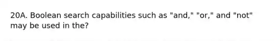 20A. Boolean search capabilities such as "and," "or," and "not" may be used in the?