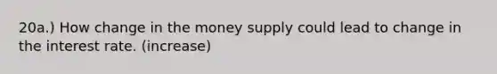 20a.) How change in the money supply could lead to change in the interest rate. (increase)