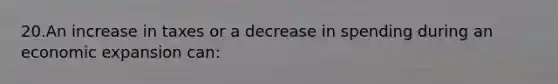 20.An increase in taxes or a decrease in spending during an economic expansion can: