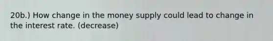 20b.) How change in the money supply could lead to change in the interest rate. (decrease)