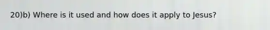 20)b) Where is it used and how does it apply to Jesus?