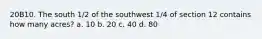 20B10. The south 1/2 of the southwest 1/4 of section 12 contains how many acres? a. 10 b. 20 c. 40 d. 80