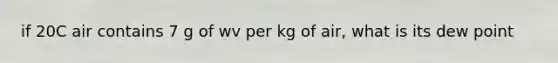 if 20C air contains 7 g of wv per kg of air, what is its dew point