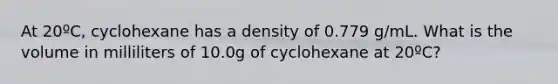 At 20ºC, cyclohexane has a density of 0.779 g/mL. What is the volume in milliliters of 10.0g of cyclohexane at 20ºC?