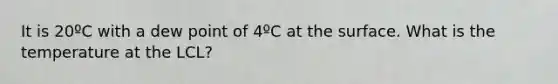 It is 20ºC with a dew point of 4ºC at the surface. What is the temperature at the LCL?