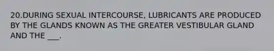 20.DURING SEXUAL INTERCOURSE, LUBRICANTS ARE PRODUCED BY THE GLANDS KNOWN AS THE GREATER VESTIBULAR GLAND AND THE ___.