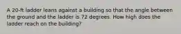 A 20-ft ladder leans against a building so that the angle between the ground and the ladder is 72 degrees. How high does the ladder reach on the building?