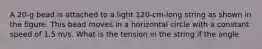 A 20-g bead is attached to a light 120-cm-long string as shown in the figure. This bead moves in a horizontal circle with a constant speed of 1.5 m/s. What is the tension in the string if the angle