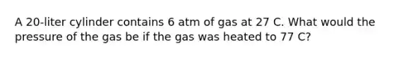 A 20-liter cylinder contains 6 atm of gas at 27 C. What would the pressure of the gas be if the gas was heated to 77 C?