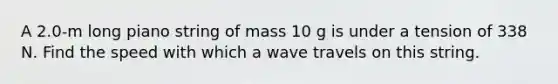 A 2.0-m long piano string of mass 10 g is under a tension of 338 N. Find the speed with which a wave travels on this string.